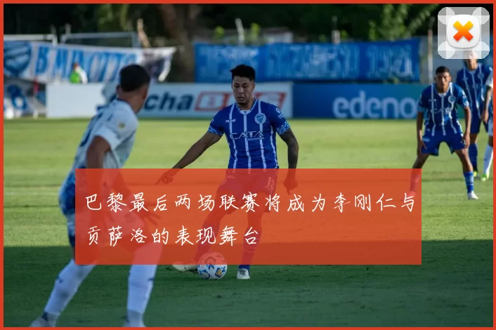 巴黎最后两场联赛将成为李刚仁与贡萨洛的表现舞台