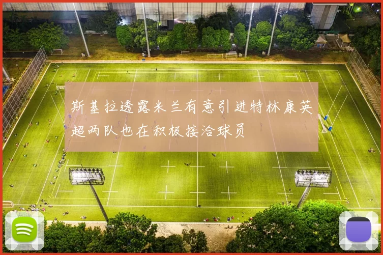 斯基拉透露米兰有意引进特林康英超两队也在积极接洽球员