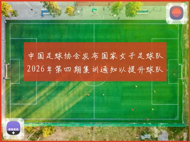中国足球协会发布国家女子足球队2026年第四期集训通知以提升球队实力和备战水平