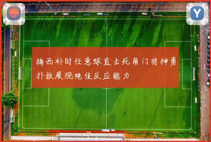 梅西补时任意球直击死角门将神勇扑救展现绝佳反应能力