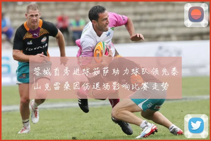 蓉城首秀进球茹萨助力球队领先泰山克雷桑因伤退场影响比赛走势
