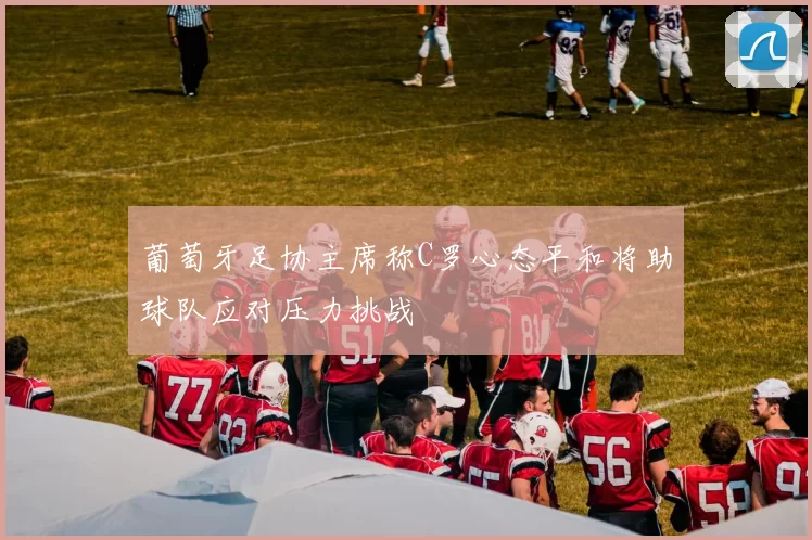 葡萄牙足协主席称C罗心态平和将助球队应对压力挑战