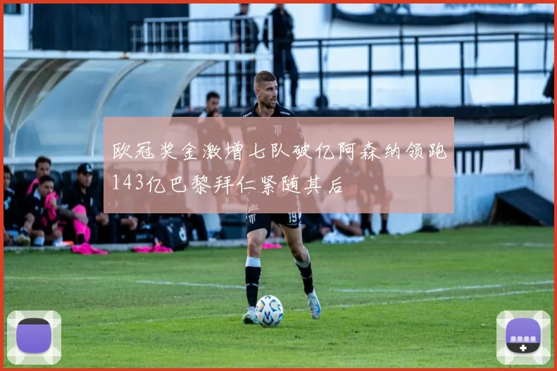 欧冠奖金激增七队破亿阿森纳领跑143亿巴黎拜仁紧随其后