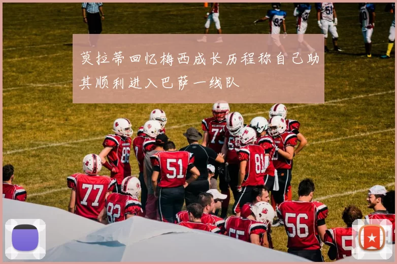 莫拉蒂回忆梅西成长历程称自己助其顺利进入巴萨一线队