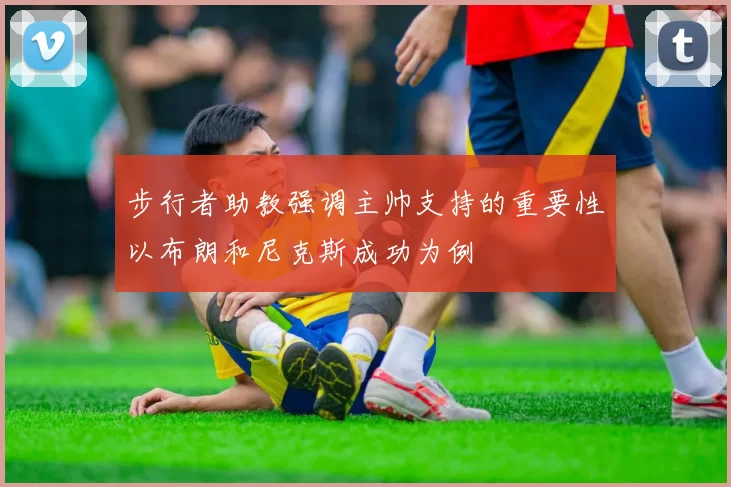 步行者助教强调主帅支持的重要性以布朗和尼克斯成功为例