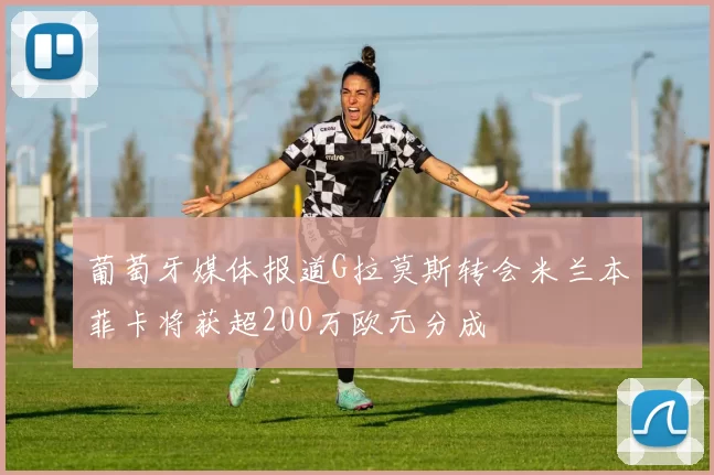 葡萄牙媒体报道G拉莫斯转会米兰本菲卡将获超200万欧元分成