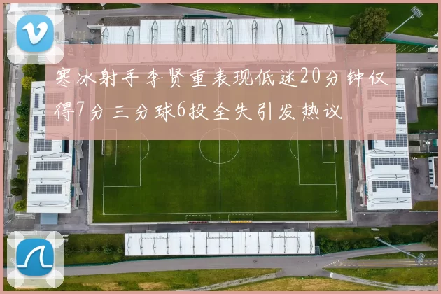 寒冰射手李贤重表现低迷20分钟仅得7分三分球6投全失引发热议