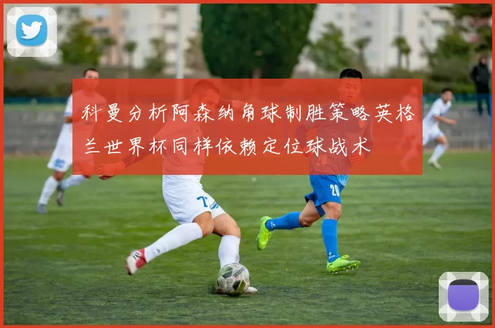 科曼分析阿森纳角球制胜策略英格兰世界杯同样依赖定位球战术