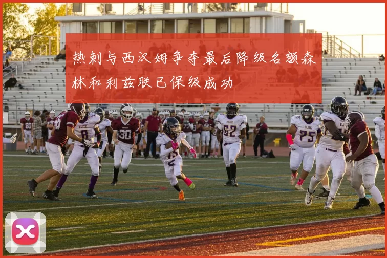 热刺与西汉姆争夺最后降级名额森林和利兹联已保级成功