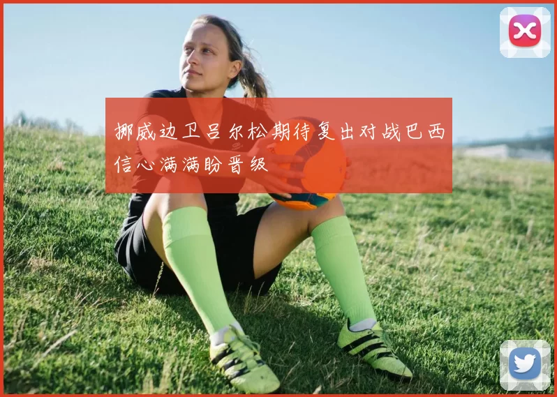 挪威边卫吕尔松期待复出对战巴西信心满满盼晋级
