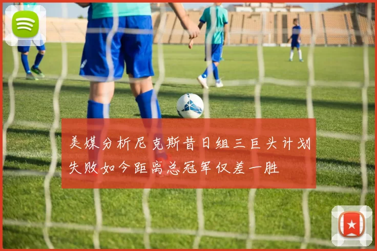 美媒分析尼克斯昔日组三巨头计划失败如今距离总冠军仅差一胜
