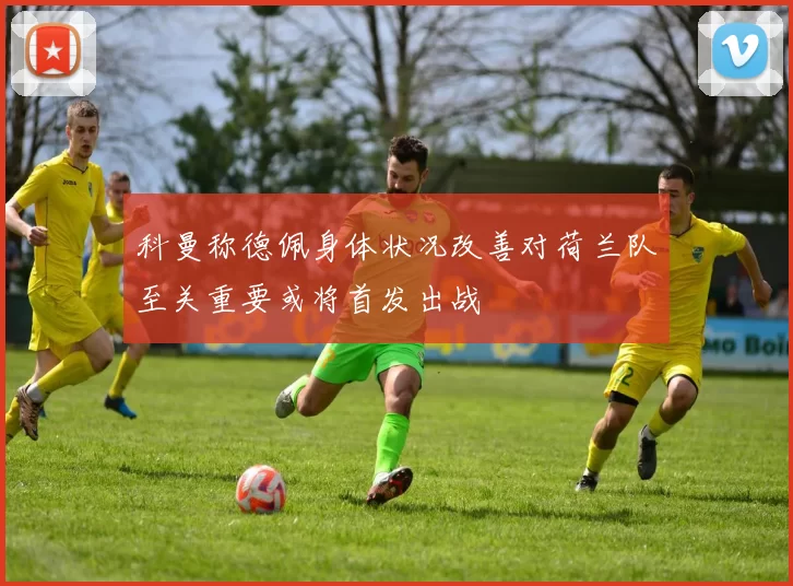 科曼称德佩身体状况改善对荷兰队至关重要或将首发出战