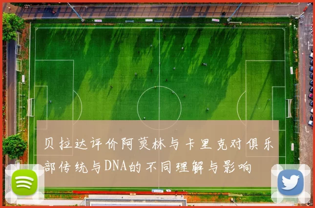 贝拉达评价阿莫林与卡里克对俱乐部传统与DNA的不同理解与影响