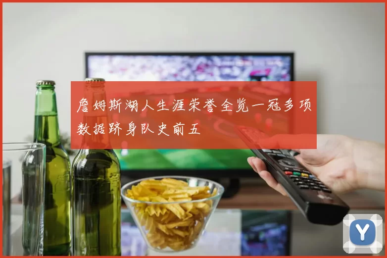 詹姆斯湖人生涯荣誉全览一冠多项数据跻身队史前五